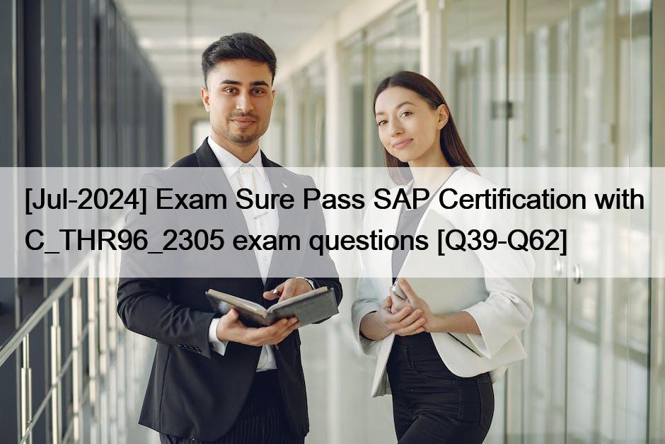 [Jul-2024] Exam Sure Pass SAP Certification with C_THR96_2305 exam questions [Q39-Q62]
