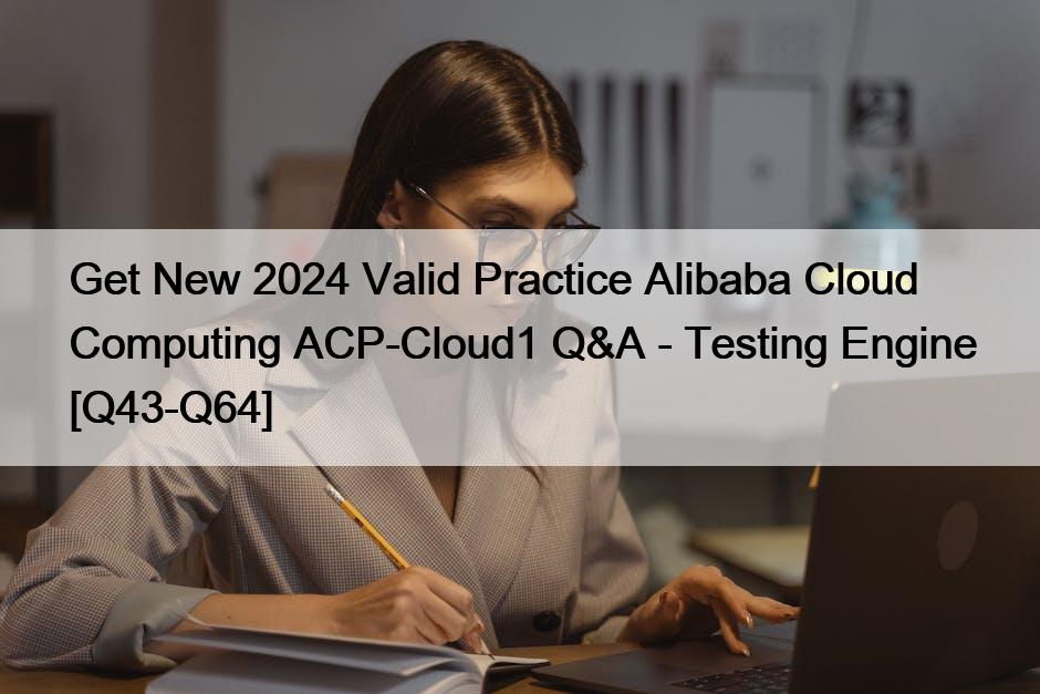 Get New 2024 Valid Practice Alibaba Cloud Computing ACP-Cloud1 Q&A – Testing Engine [Q43-Q64]