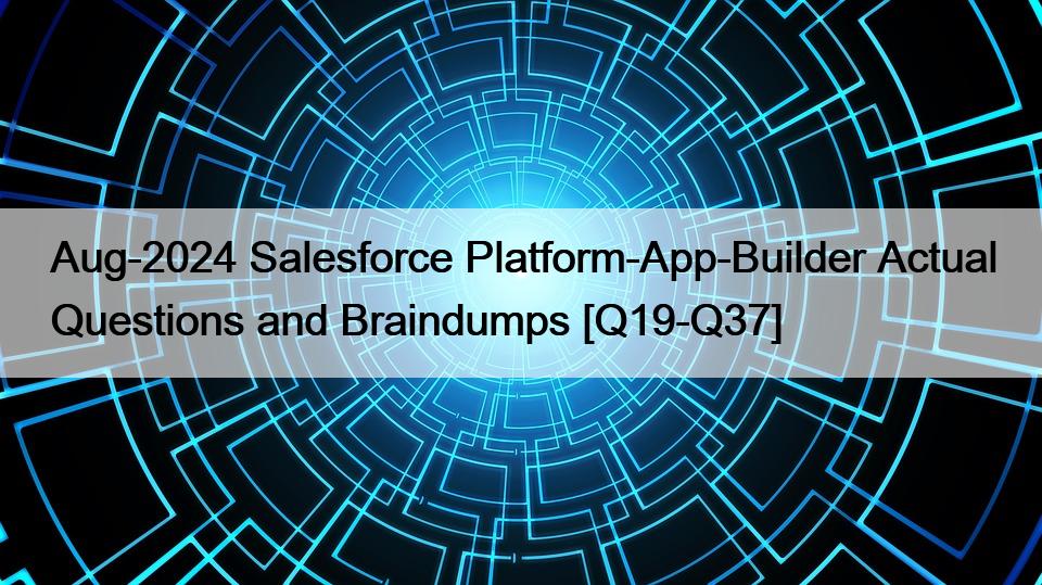 Aug-2024 Salesforce Platform-App-Builder Actual Questions and Braindumps [Q19-Q37]
