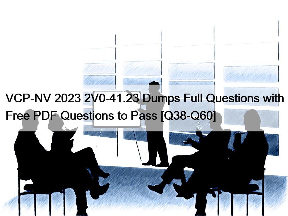 VCP-NV 2023 2V0-41.23 Dumps Full Questions with Free PDF Questions to Pass [Q38-Q60]