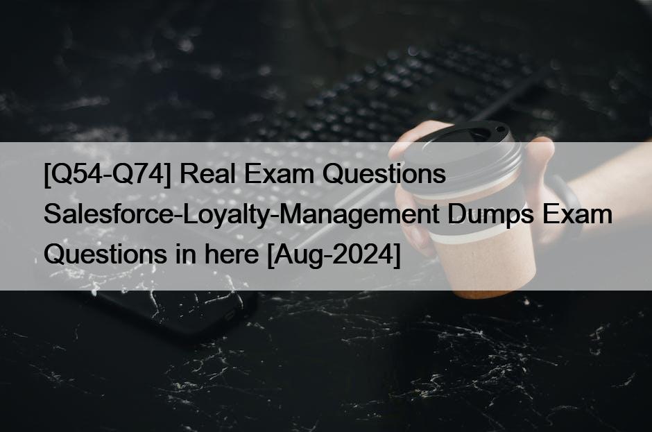 [Q54-Q74] Real Exam Questions Salesforce-Loyalty-Management Dumps Exam Questions in here [Aug-2024]