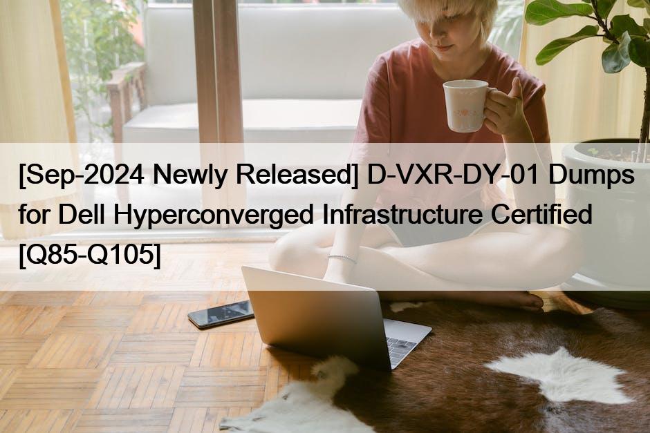 [Sep-2024 Newly Released] D-VXR-DY-01 Dumps for Dell Hyperconverged Infrastructure Certified [Q85-Q105]
