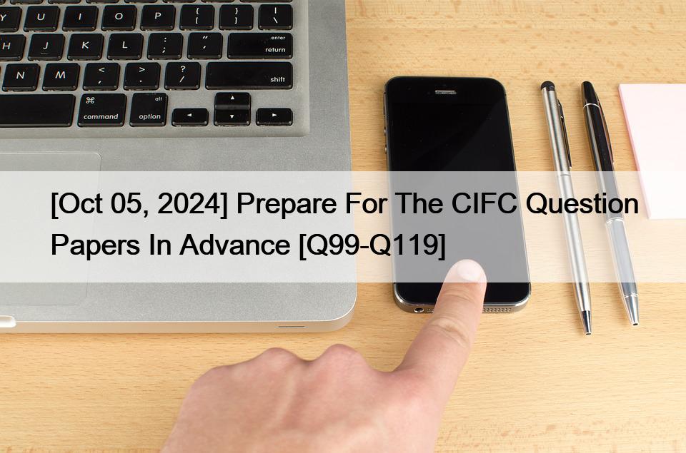 [Oct 05, 2024] Prepare For The CIFC Question Papers In Advance [Q99-Q119]