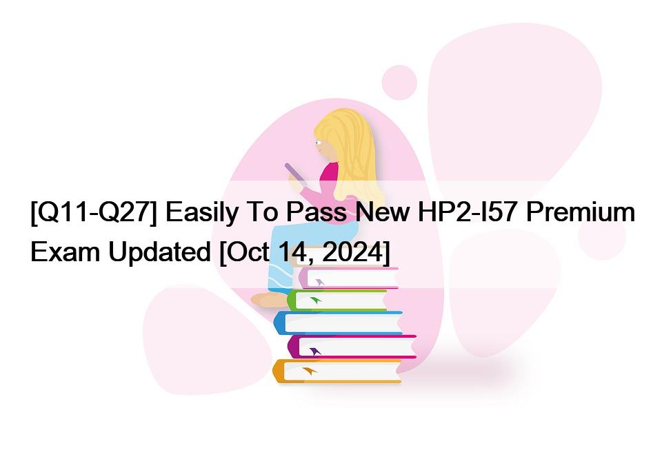 [Q11-Q27] Easily To Pass New HP2-I57 Premium Exam Updated [Oct 14, 2024]