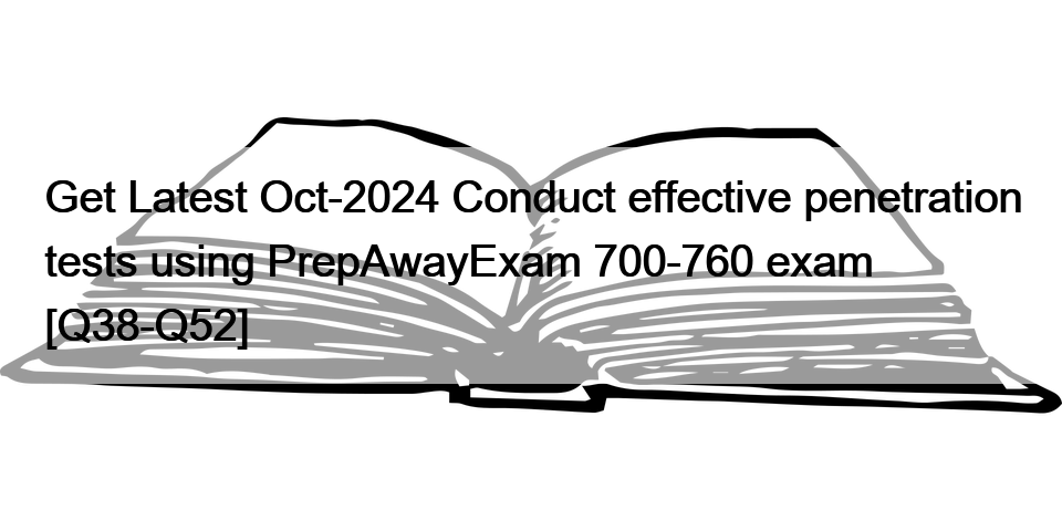 Get Latest Oct-2024 Conduct effective penetration tests using PrepAwayExam 700-760 exam [Q38-Q52]