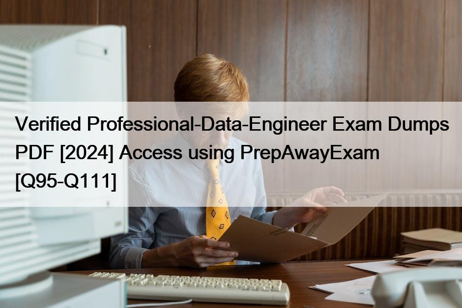 Verified Professional-Data-Engineer Exam Dumps PDF [2024] Access using PrepAwayExam [Q95-Q111]