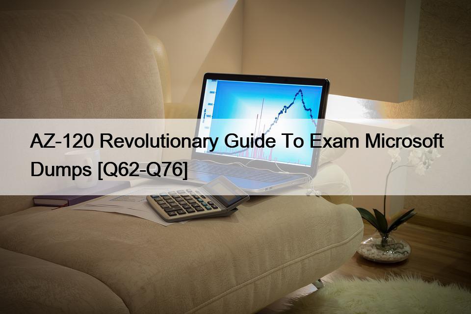 AZ-120 Revolutionary Guide To Exam Microsoft Dumps [Q62-Q76]