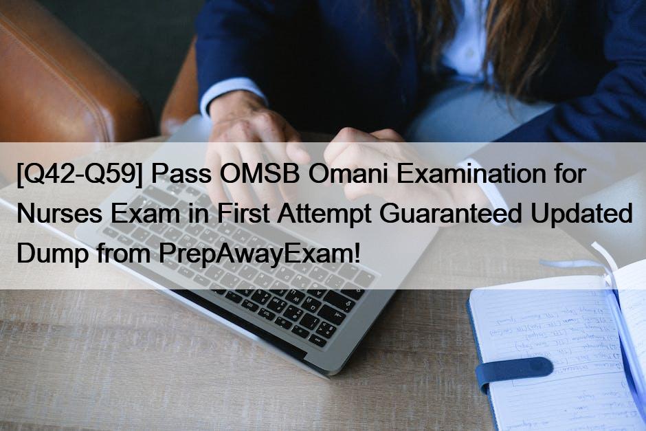 [Q42-Q59] Pass OMSB Omani Examination for Nurses Exam in First Attempt Guaranteed Updated Dump from PrepAwayExam!