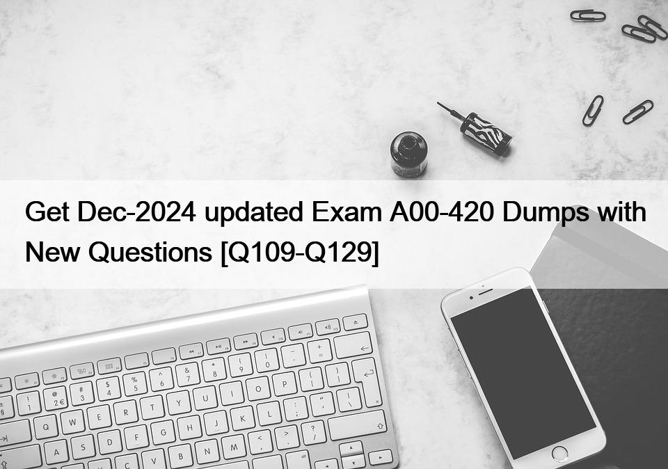 Get Dec-2024 updated Exam A00-420 Dumps with New Questions [Q109-Q129]
