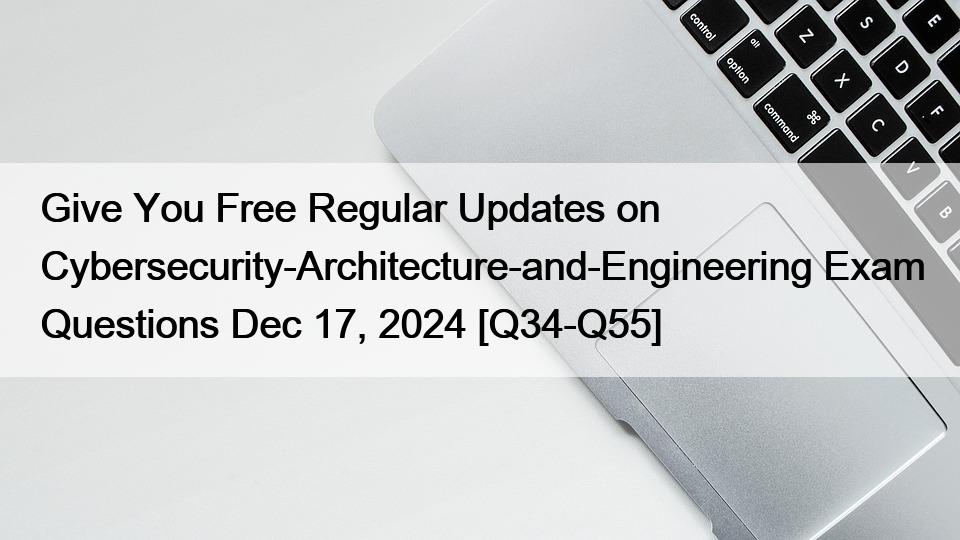 Give You Free Regular Updates on Cybersecurity-Architecture-and-Engineering Exam Questions Dec 17, 2024 [Q34-Q55]