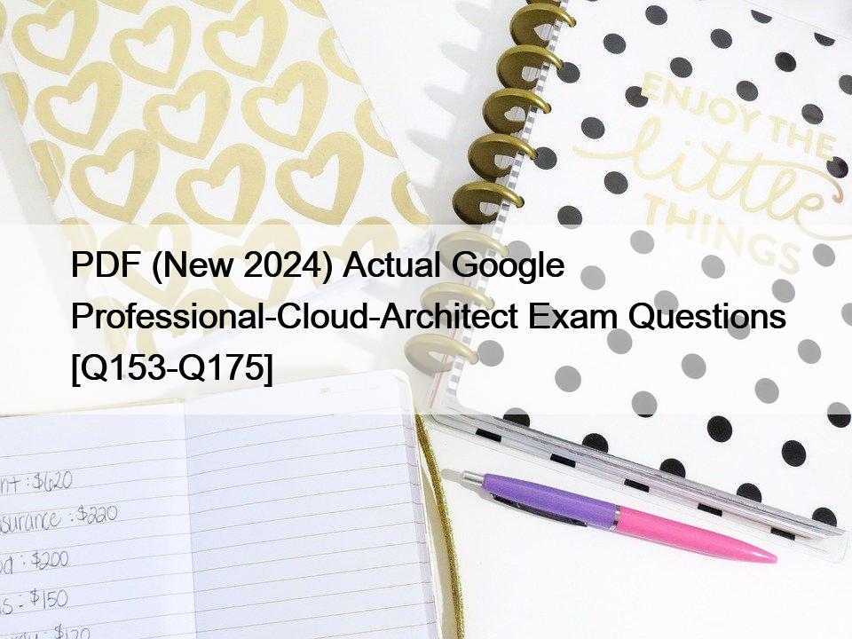 PDF (New 2024) Actual Google Professional-Cloud-Architect Exam Questions [Q153-Q175]