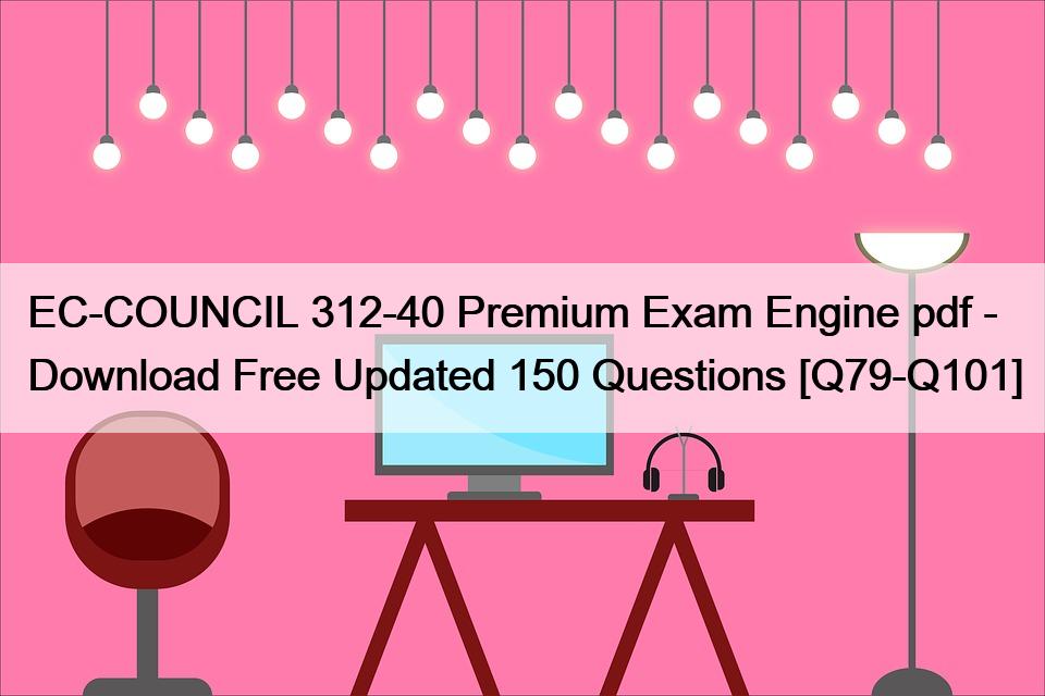 EC-COUNCIL 312-40 Premium Exam Engine pdf – Download Free Updated 150 Questions [Q79-Q101]