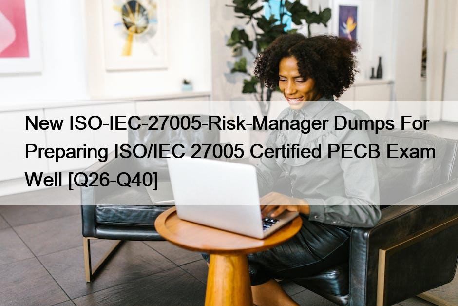 New ISO-IEC-27005-Risk-Manager Dumps For Preparing ISO/IEC 27005 Certified PECB Exam Well [Q26-Q40]