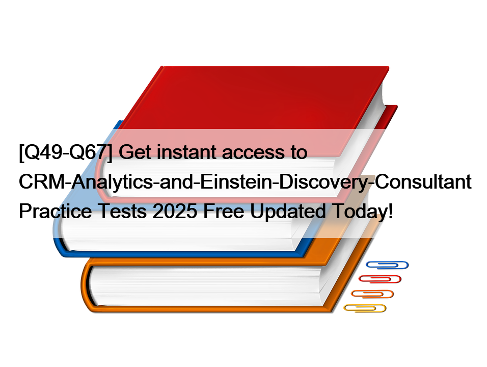 [Q49-Q67] Get instant access to CRM-Analytics-and-Einstein-Discovery-Consultant Practice Tests 2025 Free Updated Today!