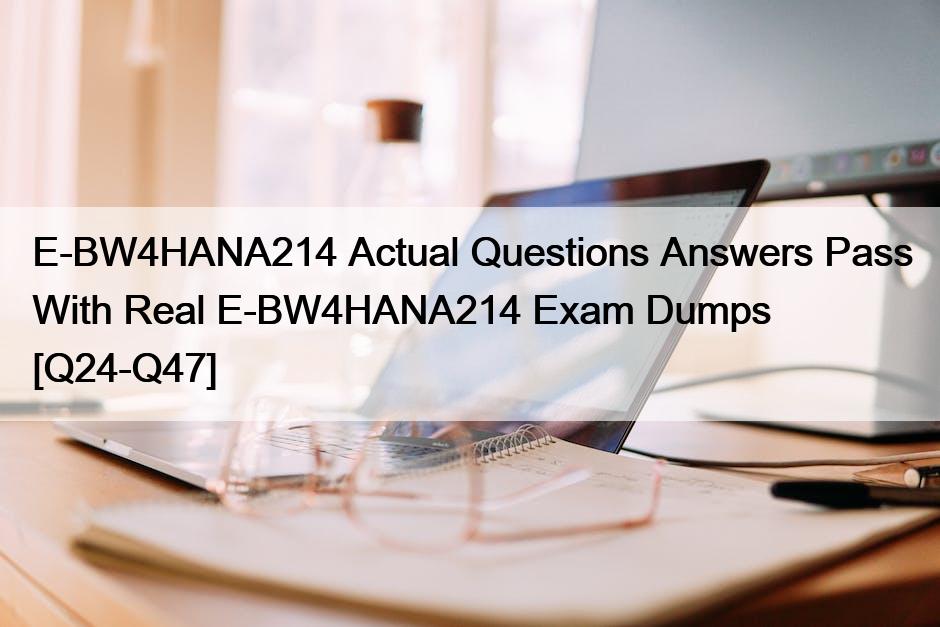 E-BW4HANA214 Actual Questions Answers Pass With Real E-BW4HANA214 Exam Dumps [Q24-Q47]