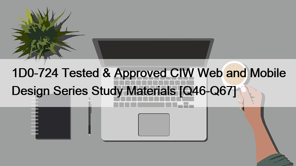 1D0-724 Tested & Approved CIW Web and Mobile Design Series Study Materials [Q46-Q67]
