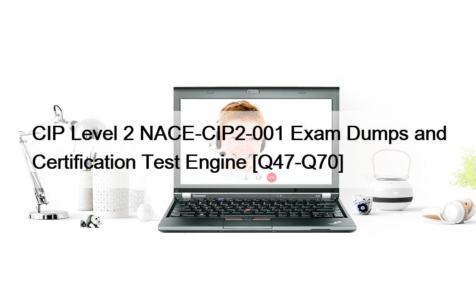 CIP Level 2 NACE-CIP2-001 Exam Dumps and Certification Test Engine [Q47-Q70]