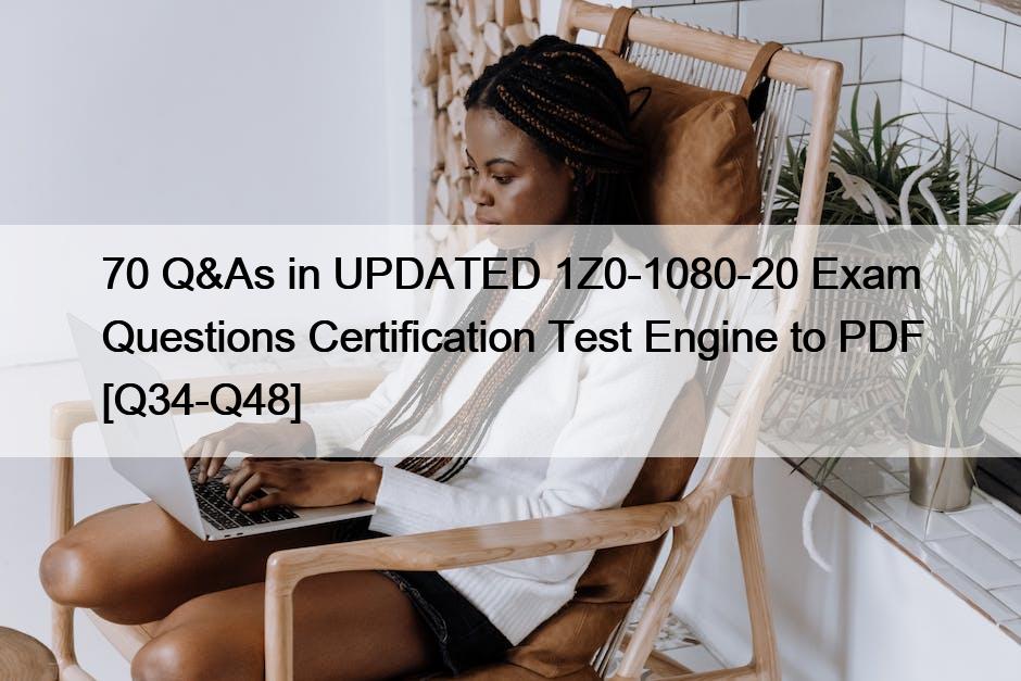 70 Q&As in UPDATED 1Z0-1080-20 Exam Questions Certification Test Engine to PDF [Q34-Q48]