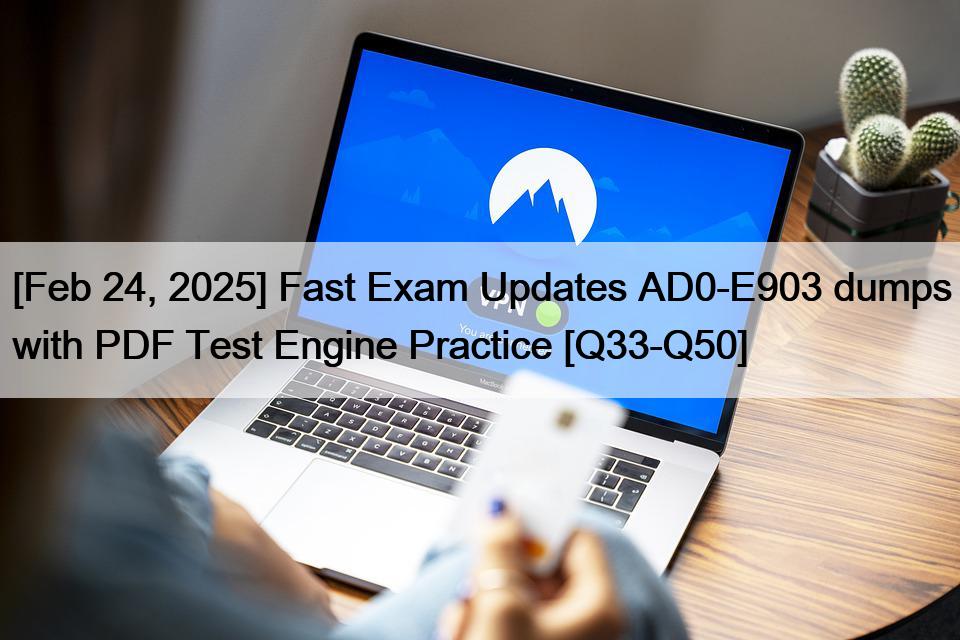 [Feb 24, 2025] Fast Exam Updates AD0-E903 dumps with PDF Test Engine Practice [Q33-Q50]