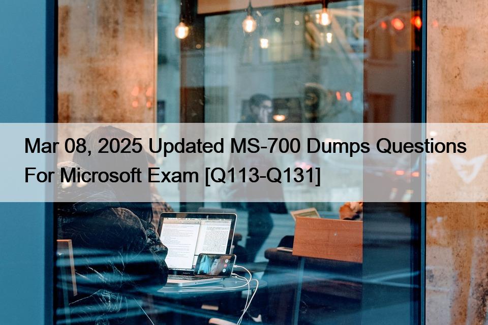 Mar 08, 2025 Updated MS-700 Dumps Questions For Microsoft Exam [Q113-Q131]