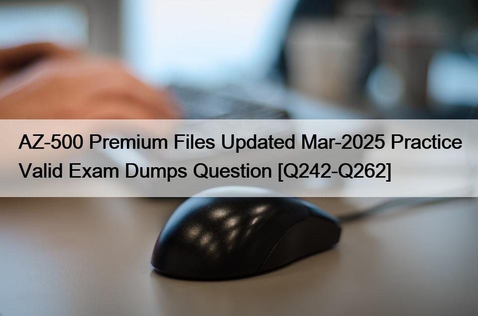 AZ-500 Premium Files Updated Mar-2025 Practice Valid Exam Dumps Question [Q242-Q262]