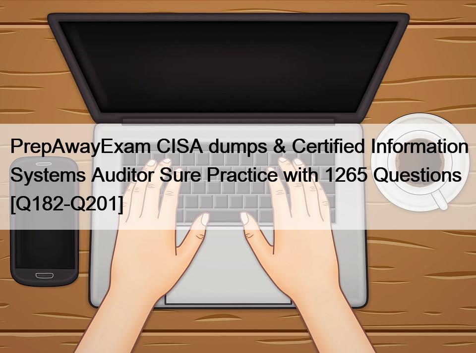 PrepAwayExam CISA dumps & Certified Information Systems Auditor Sure Practice with 1265 Questions [Q182-Q201]