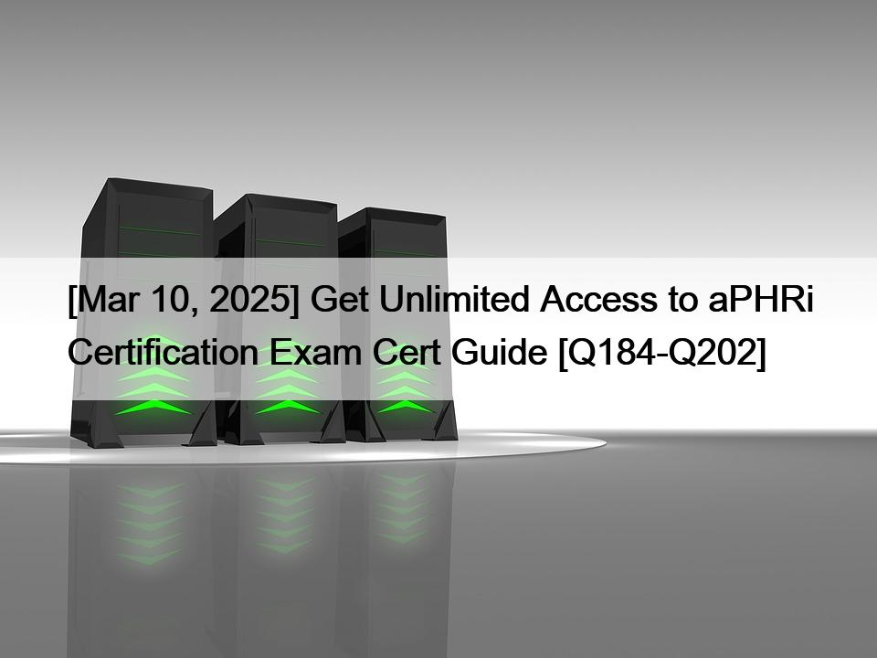 [Mar 10, 2025] Get Unlimited Access to aPHRi Certification Exam Cert Guide [Q184-Q202]