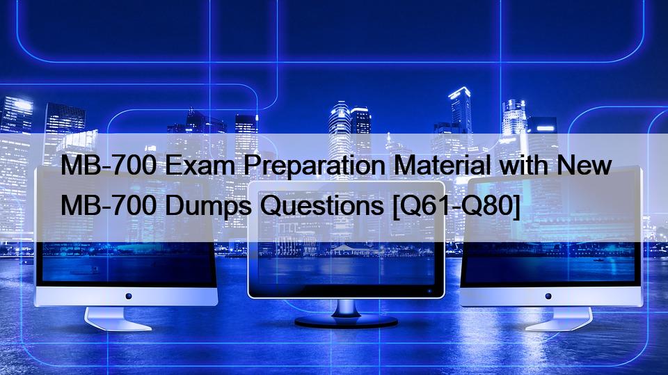 MB-700 Exam Preparation Material with New MB-700 Dumps Questions [Q61-Q80]