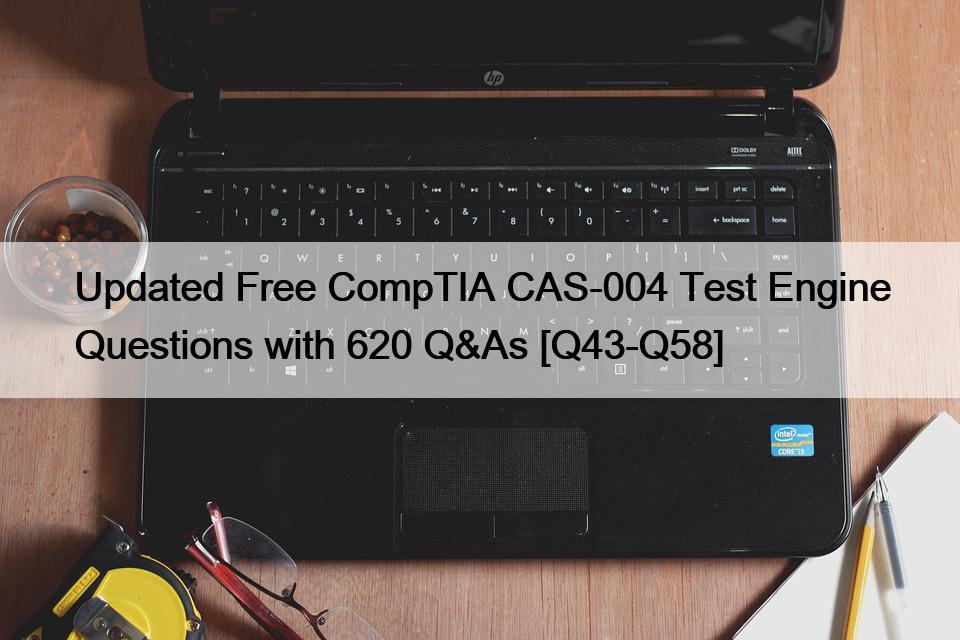Updated Free CompTIA CAS-004 Test Engine Questions with 620 Q&As [Q43-Q58]