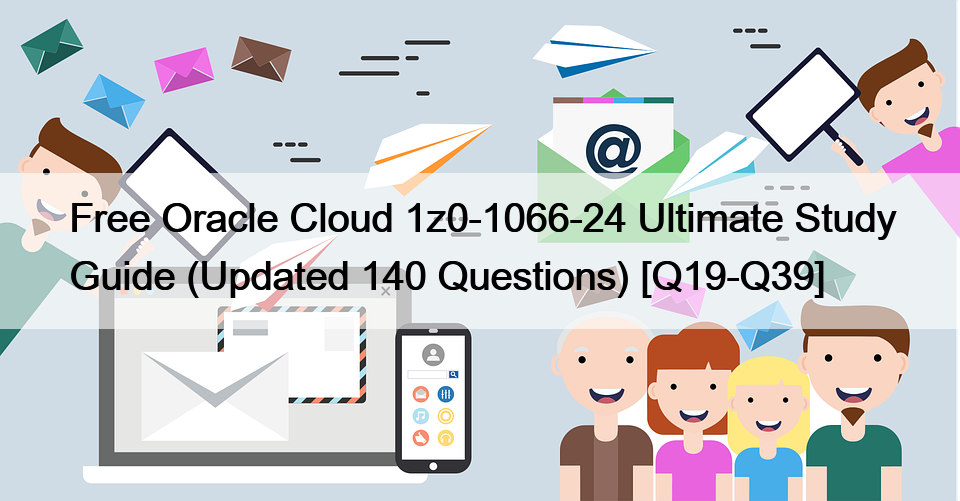 Free Oracle Cloud 1z0-1066-24 Ultimate Study Guide (Updated 140 Questions) [Q19-Q39]