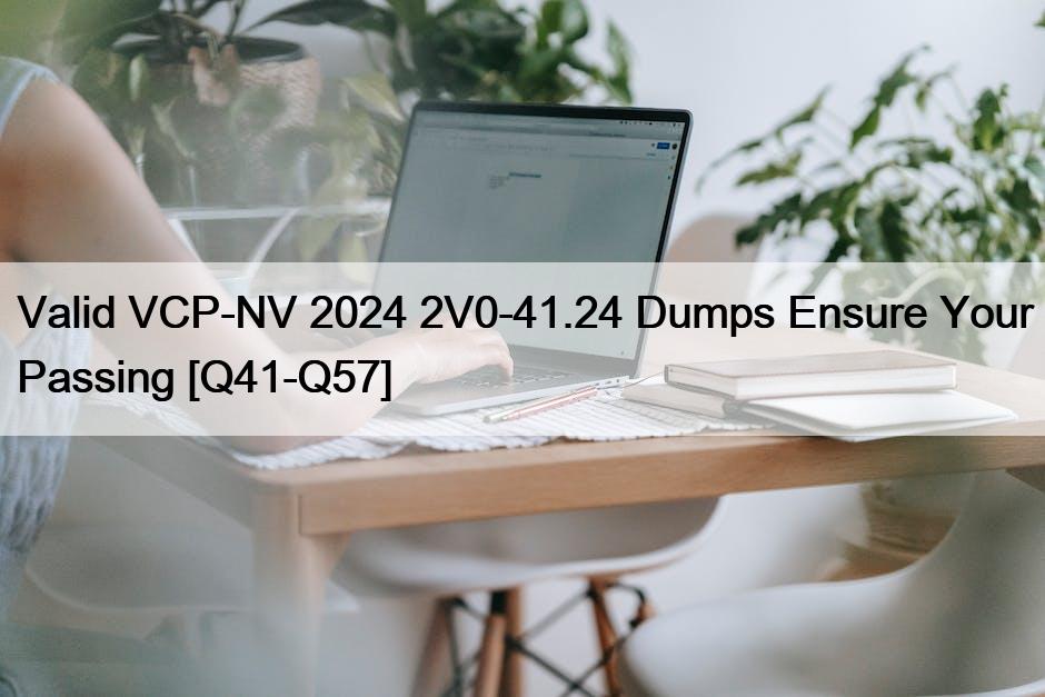 Valid VCP-NV 2024 2V0-41.24 Dumps Ensure Your Passing [Q41-Q57]