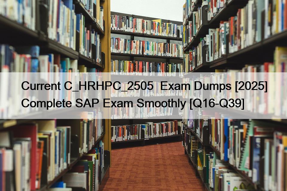 Current C_HRHPC_2505 Exam Dumps [2025] Complete SAP Exam Smoothly [Q16 ...