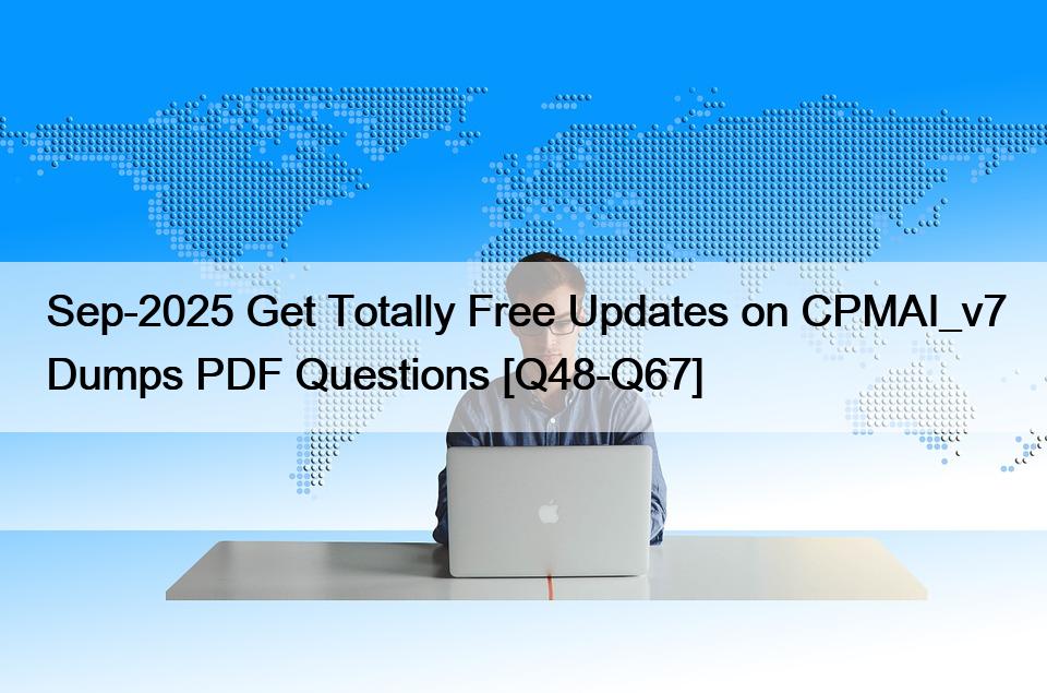Sep-2025 Get Totally Free Updates on CPMAI_v7 Dumps PDF Questions [Q48-Q67]