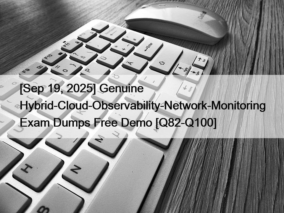 [Sep 19, 2025] Genuine Hybrid-Cloud-Observability-Network-Monitoring Exam Dumps Free Demo [Q82-Q100]