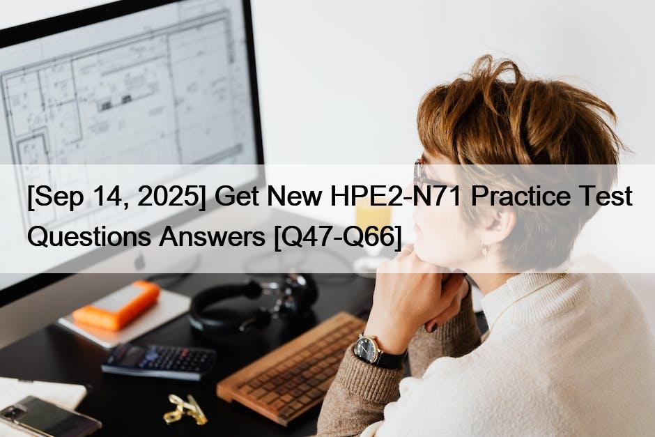 [Sep 14, 2025] Get New HPE2-N71 Practice Test Questions Answers [Q47-Q66]
