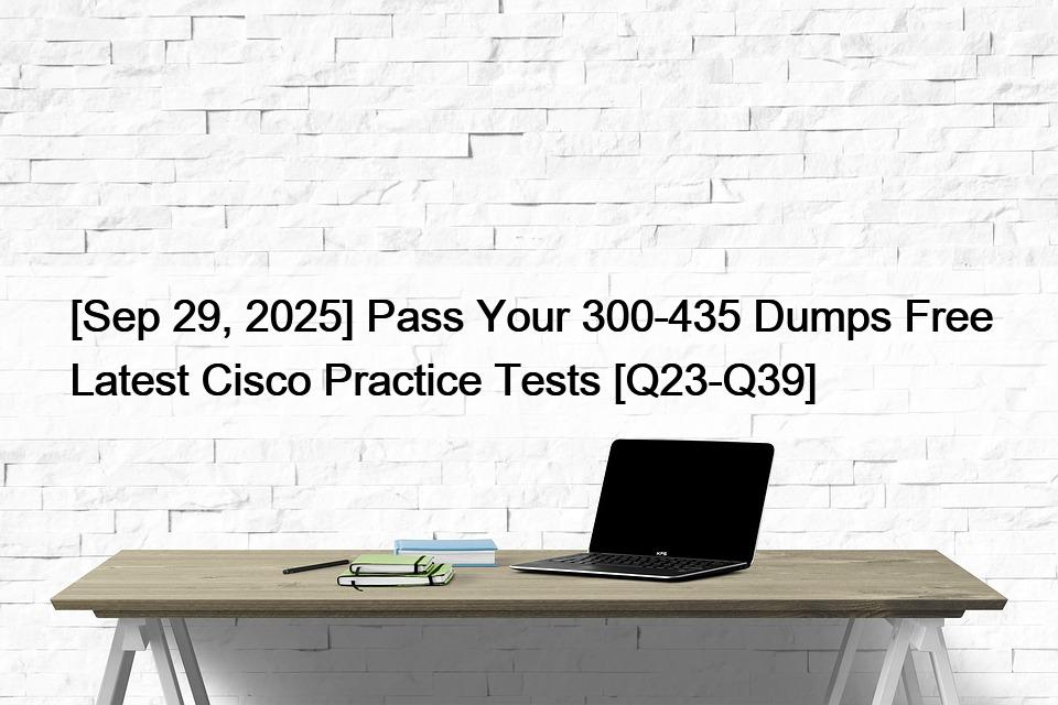 [Sep 29, 2025] Pass Your 300-435 Dumps Free Latest Cisco Practice Tests [Q23-Q39]