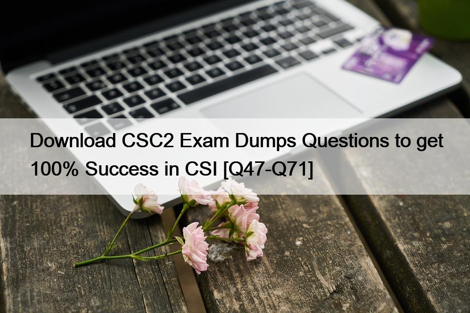 Download CSC2 Exam Dumps Questions to get 100% Success in CSI [Q47-Q71]