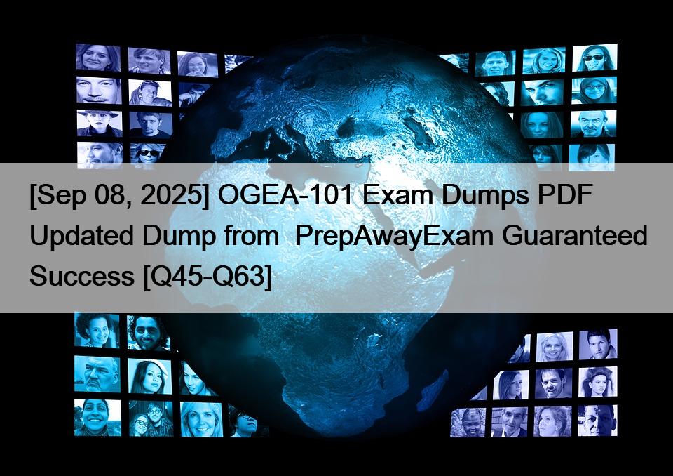 [Sep 08, 2025] OGEA-101 Exam Dumps PDF Updated Dump from  PrepAwayExam Guaranteed Success [Q45-Q63]