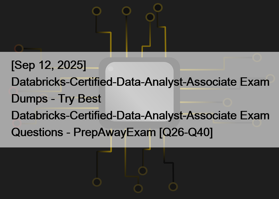 [Sep 12, 2025] Databricks-Certified-Data-Analyst-Associate Exam Dumps – Try Best Databricks-Certified-Data-Analyst-Associate Exam Questions – PrepAwayExam [Q26-Q40]