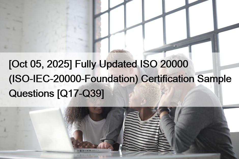 [Oct 05, 2025] Fully Updated ISO 20000 (ISO-IEC-20000-Foundation) Certification Sample Questions [Q17-Q39]