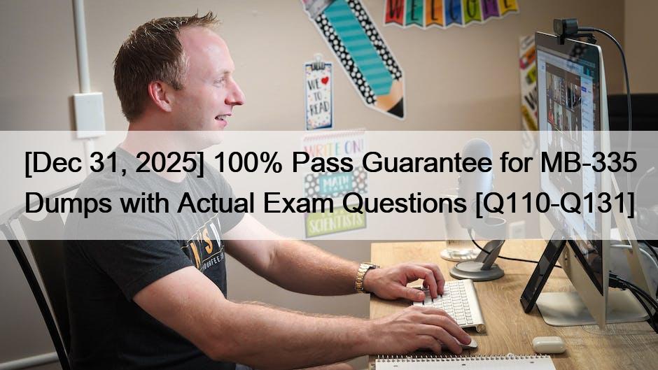 [Dec 31, 2025] 100% Pass Guarantee for MB-335 Dumps with Actual Exam Questions [Q110-Q131]