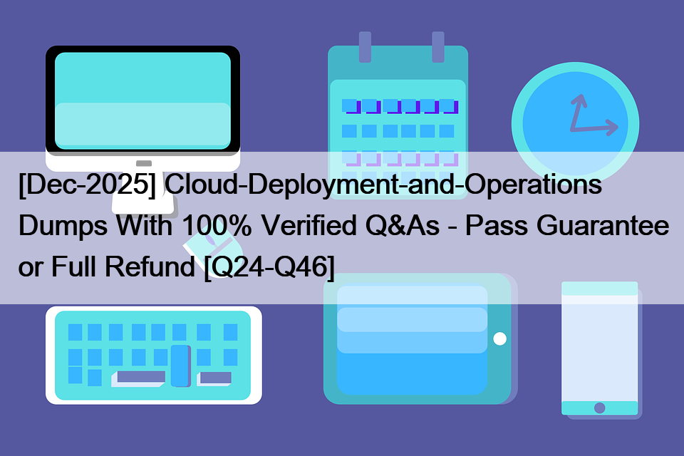 [Dec-2025] Cloud-Deployment-and-Operations Dumps With 100% Verified Q&As – Pass Guarantee or Full Refund [Q24-Q46]