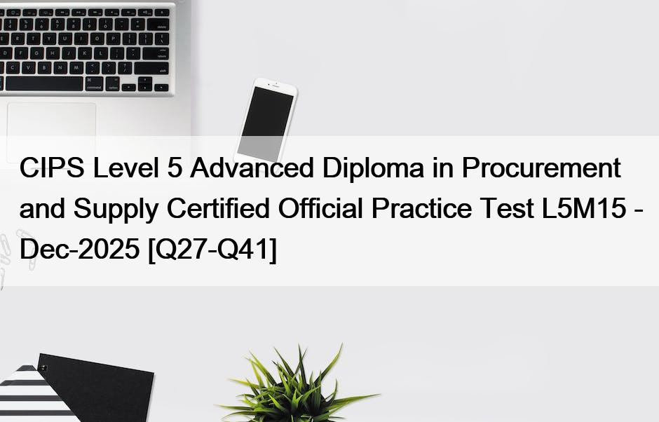 CIPS Level 5 Advanced Diploma in Procurement and Supply Certified Official Practice Test L5M15 – Dec-2025 [Q27-Q41]