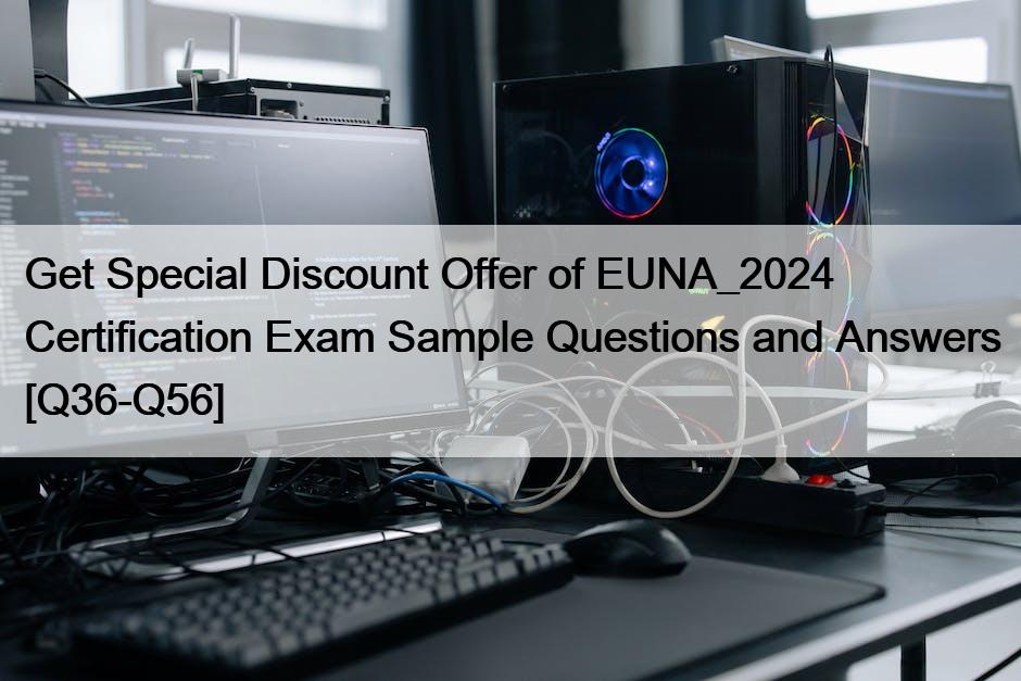 Get Special Discount Offer of EUNA_2024 Certification Exam Sample Questions and Answers [Q36-Q56]