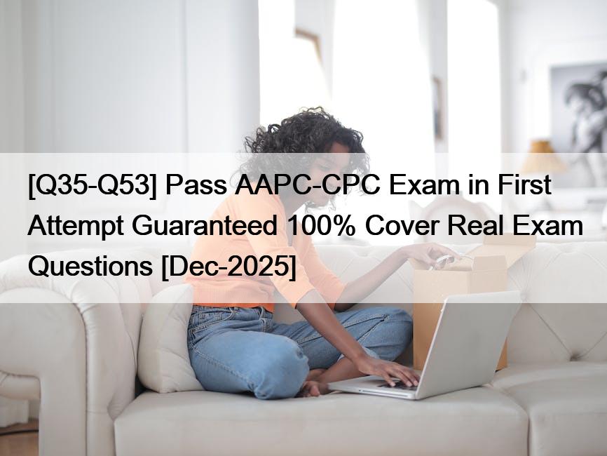 [Q35-Q53] Pass AAPC-CPC Exam in First Attempt Guaranteed 100% Cover Real Exam Questions [Dec-2025]