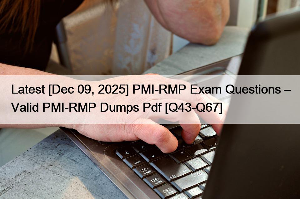 Latest [Dec 09, 2025] PMI-RMP Exam Questions – Valid PMI-RMP Dumps Pdf [Q43-Q67]