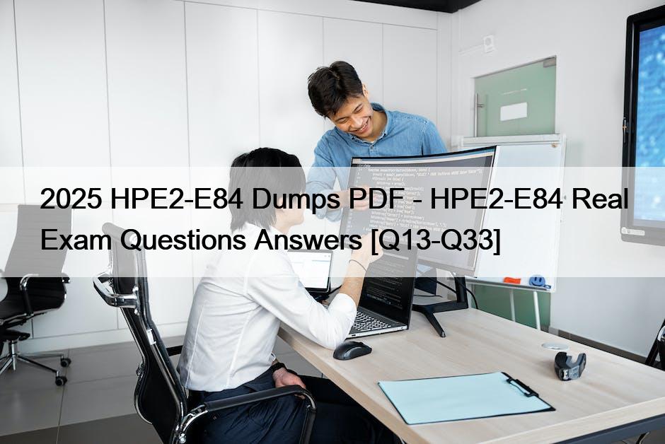 2025 HPE2-E84 Dumps PDF – HPE2-E84 Real Exam Questions Answers [Q13-Q33]