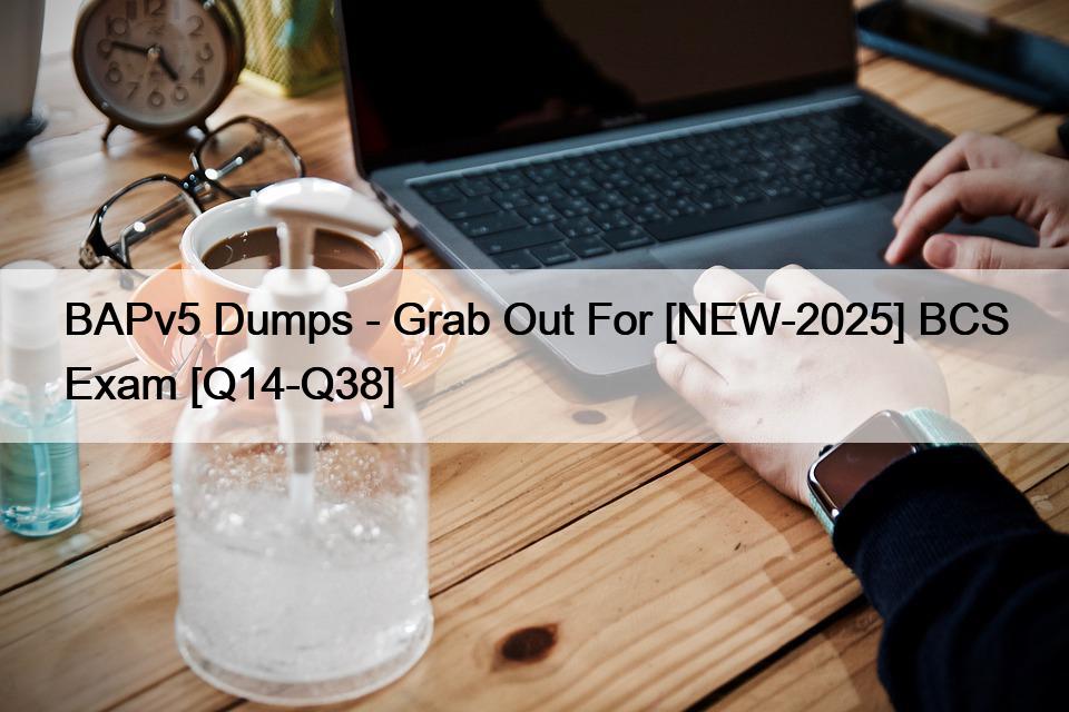 BAPv5 Dumps – Grab Out For [NEW-2025] BCS Exam [Q14-Q38]