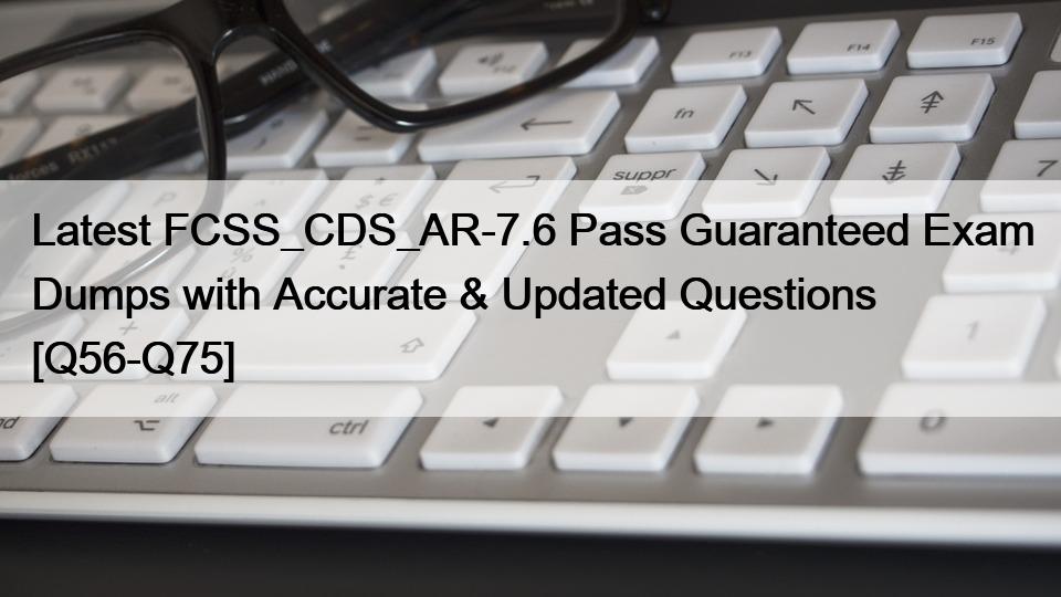 Latest FCSS_CDS_AR-7.6 Pass Guaranteed Exam Dumps with Accurate & Updated Questions [Q56-Q75]