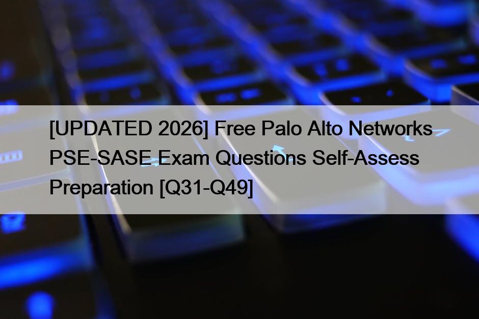 [UPDATED 2026] Free Palo Alto Networks PSE-SASE Exam Questions Self-Assess Preparation [Q31-Q49]